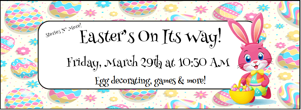 Stories N' More! Easter's On Its Way! Friday, March 29th at 10:30 AM Egg decorating, games & more!