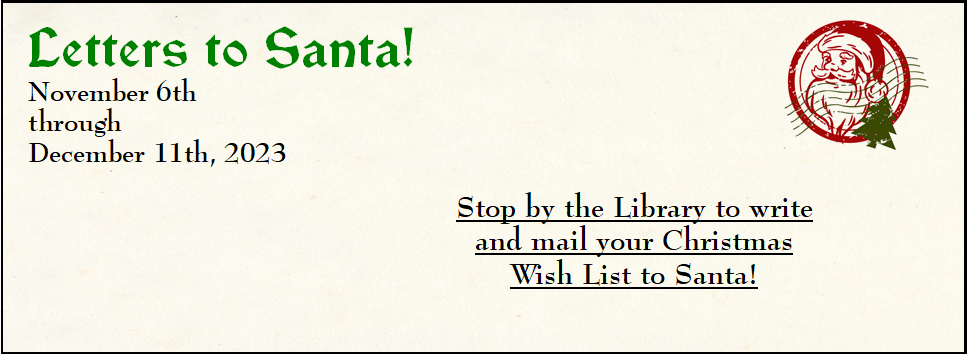 Letters to Santa! November 6th through December 11th Stop by the Library to write and mail your Christmas Wish List to Santa!