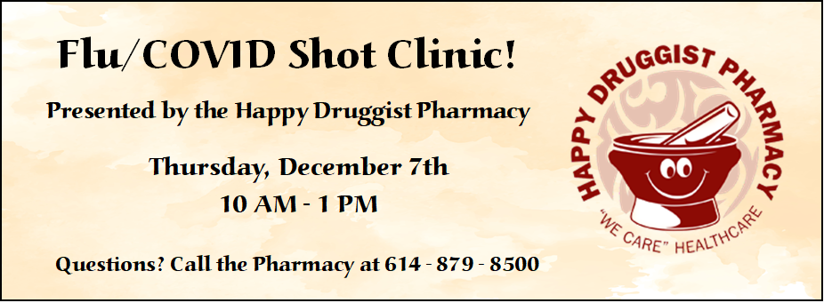 Flu/COVID Shot Clinic! Presented by the Happy Druggist Pharmacy 12/7 from 10 AM - 1 PM questions? call the pharmacy at 614-879-8500