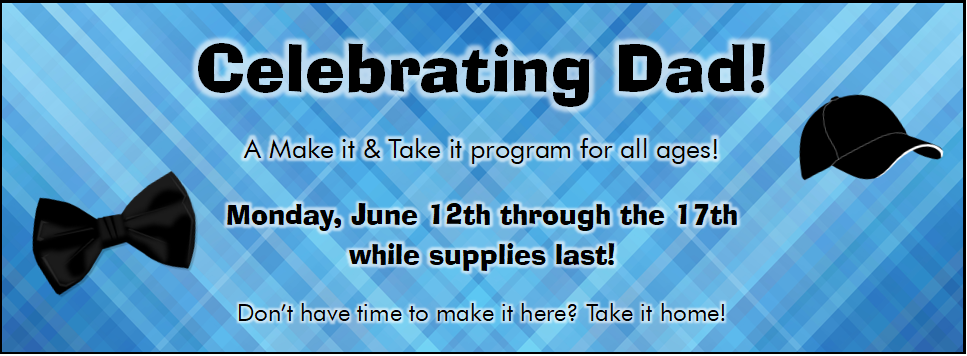 Celebrating Dad! A Make It and Take It Program for all ages! Monday, June 12th through the 17th while supplies last!