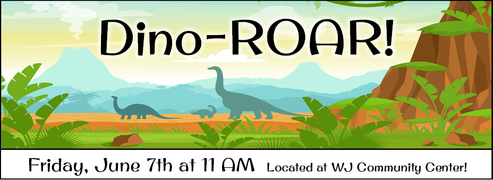 Dino-ROAR! Friday, June 7th at 11 AM Located at WJ Community Center